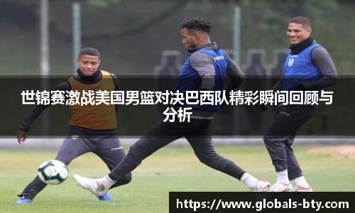 世锦赛激战美国男篮对决巴西队精彩瞬间回顾与分析